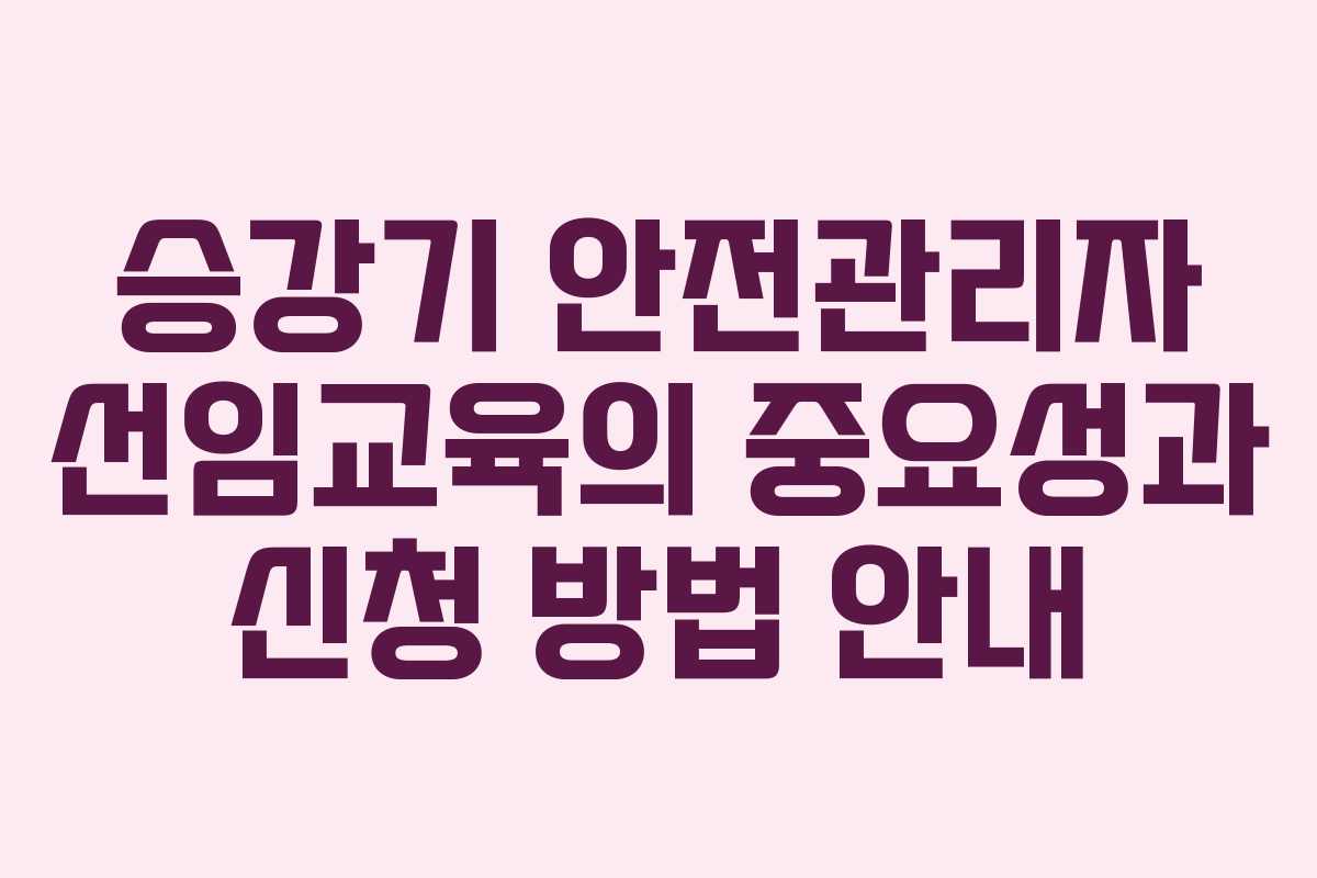 승강기 안전관리자 선임교육의 중요성과 신청 방법 안내