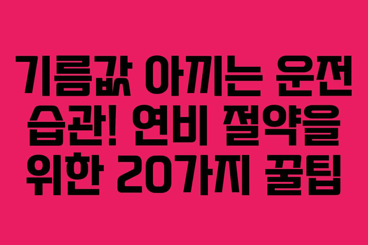 기름값 아끼는 운전 습관! 연비 절약을 위한 20가지 꿀팁