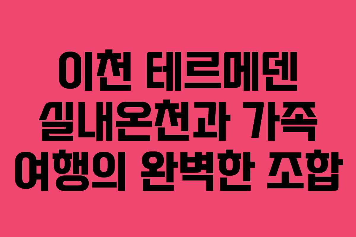 이천 테르메덴 실내온천과 가족 여행의 완벽한 조합