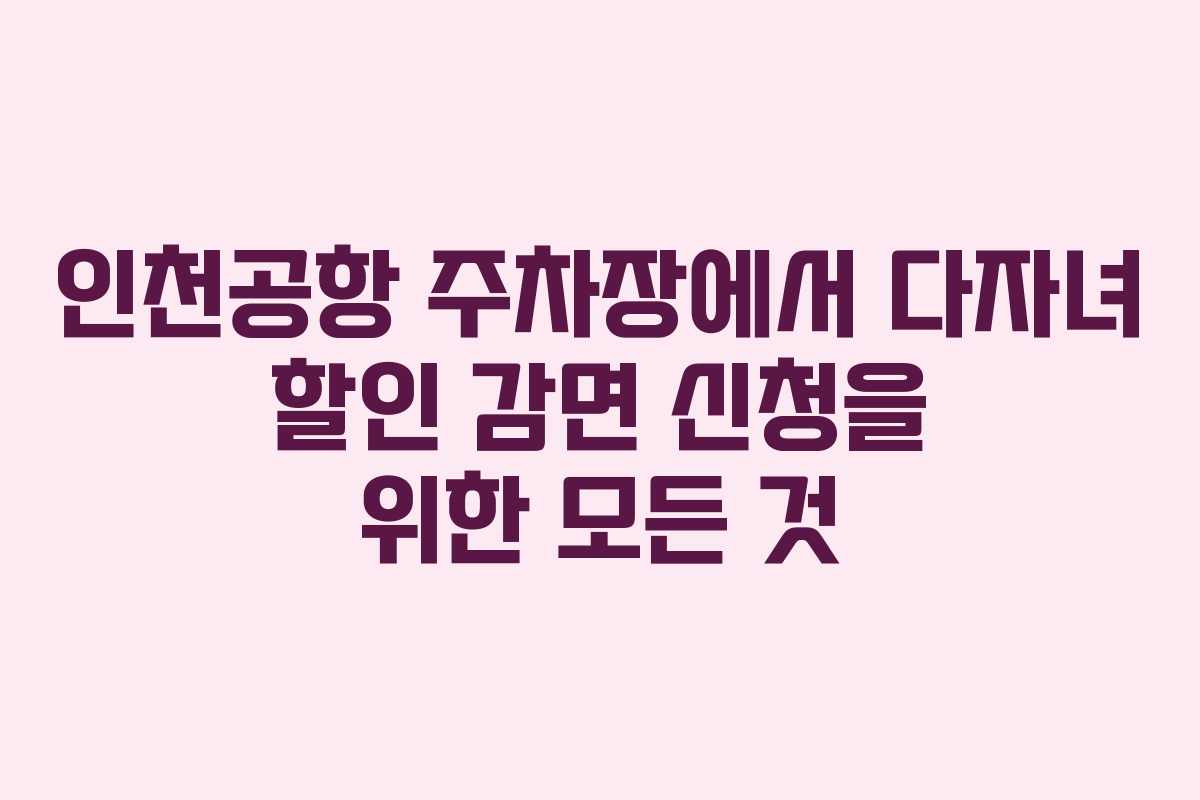 인천공항 주차장에서 다자녀 할인 감면 신청을 위한 모든 것