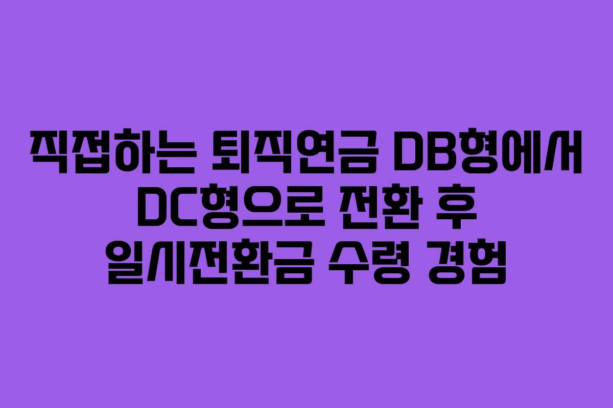 직접하는 퇴직연금 DB형에서 DC형으로 전환 후 일시전환금 수령 경험