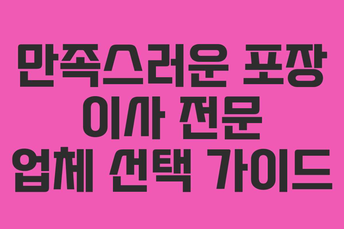 만족스러운 포장 이사 전문 업체 선택 가이드