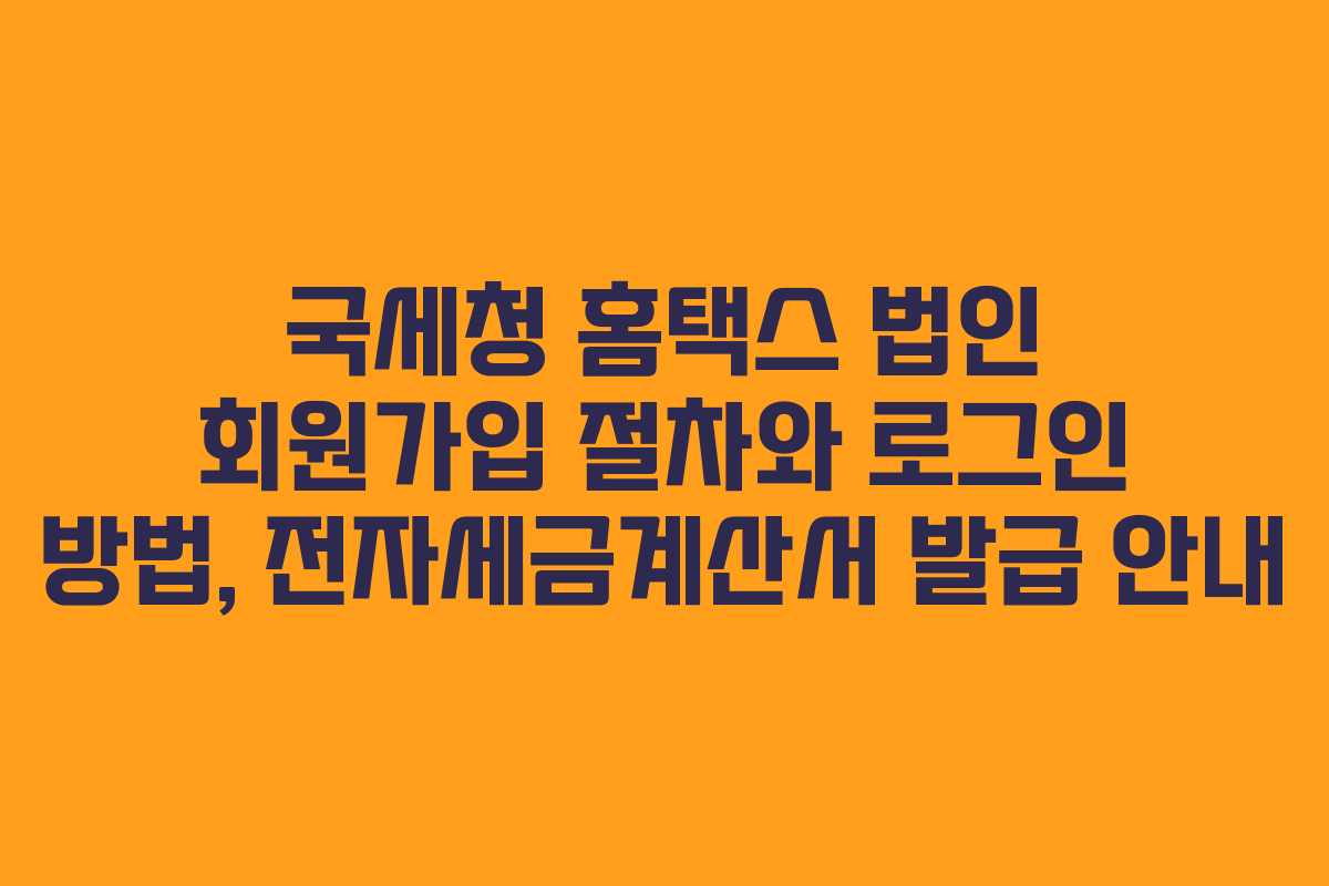 국세청 홈택스 법인 회원가입 절차와 로그인 방법, 전자세금계산서 발급 안내