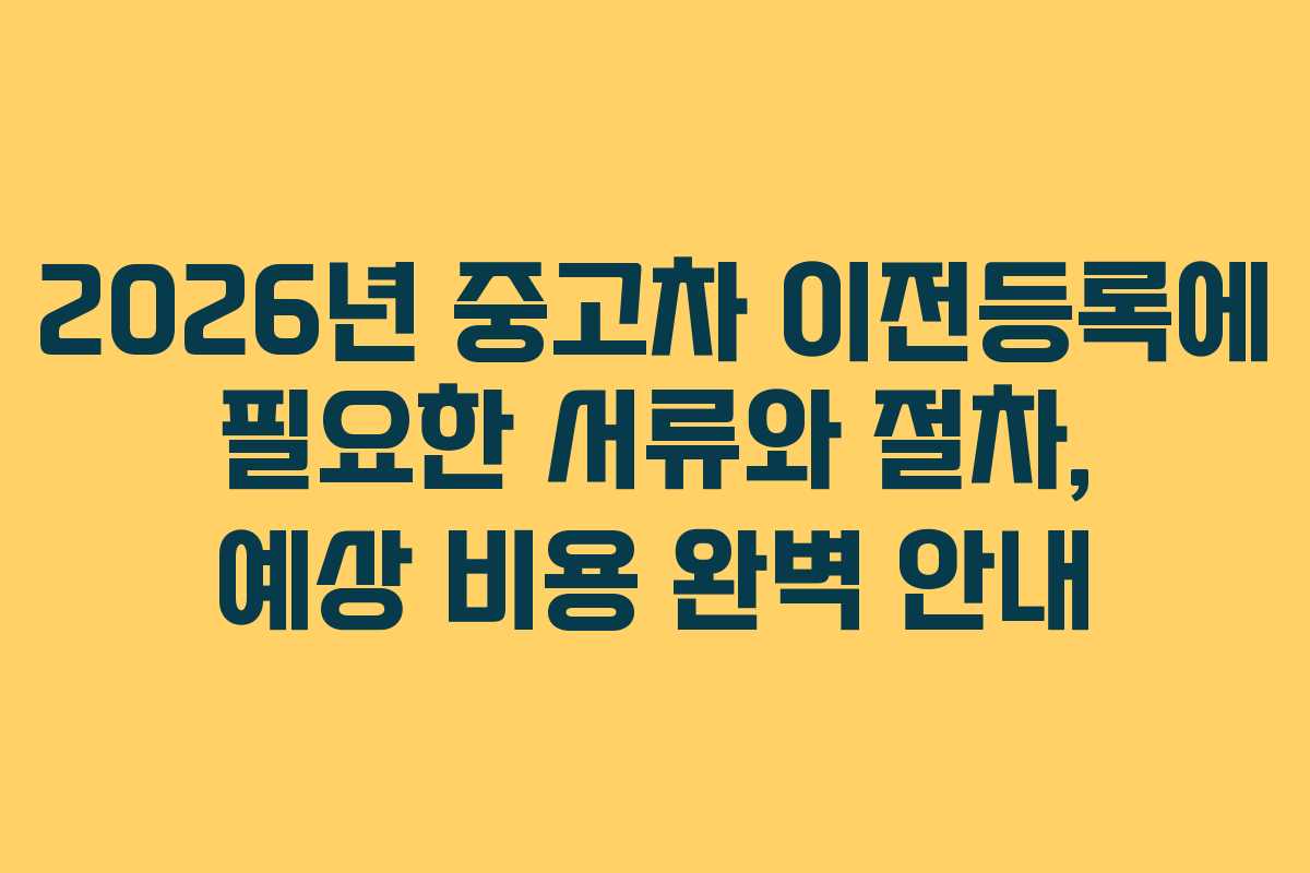 2026년 중고차 이전등록에 필요한 서류와 절차, 예상 비용 완벽 안내