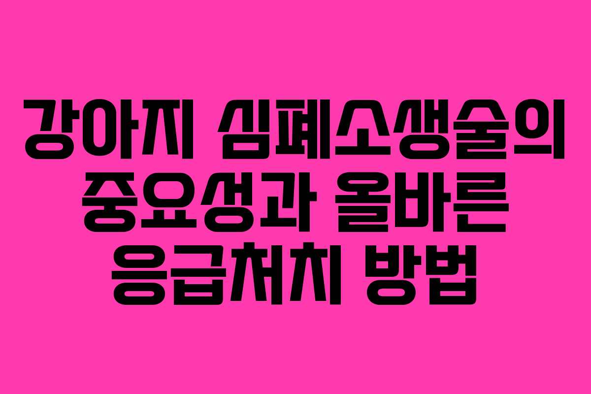 강아지 심폐소생술의 중요성과 올바른 응급처치 방법
