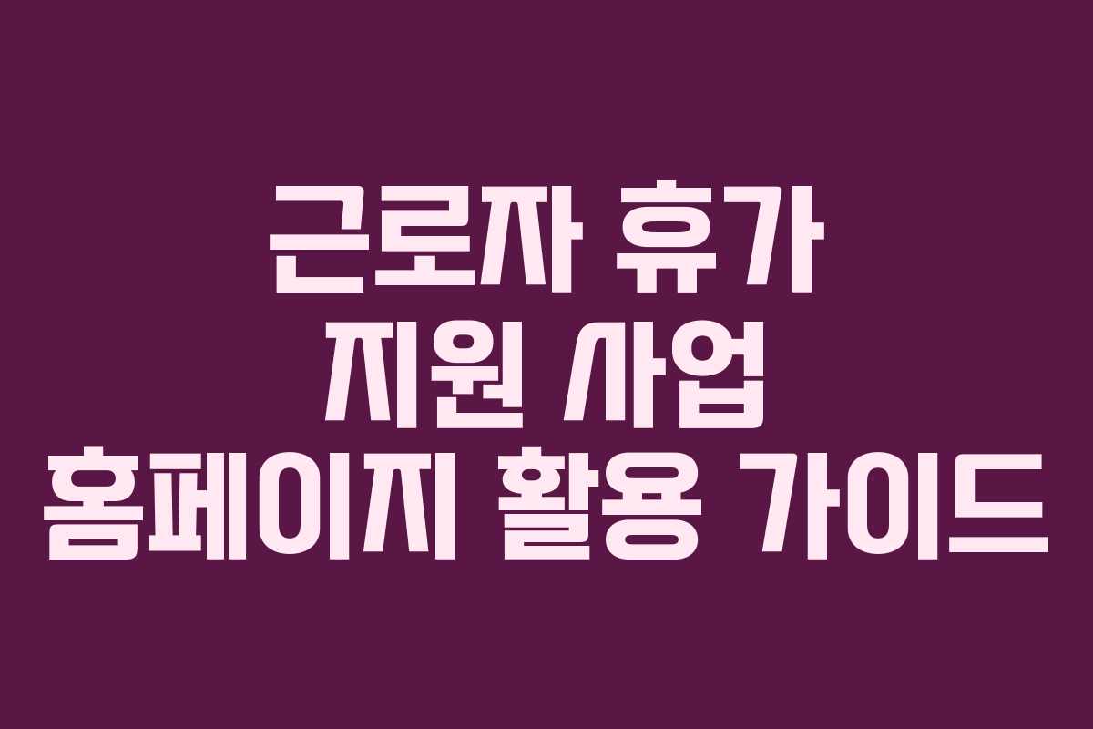 근로자 휴가 지원 사업 홈페이지 활용 가이드