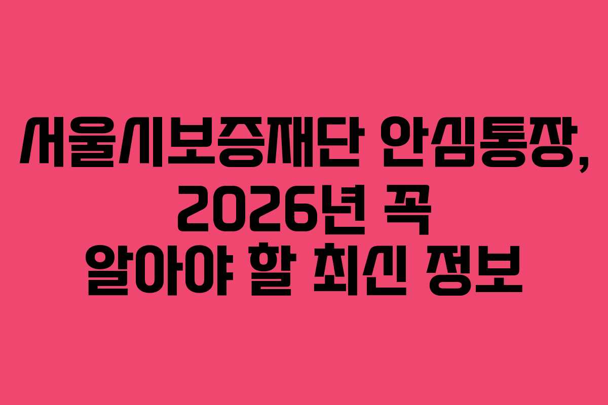 서울시보증재단 안심통장, 2026년 꼭 알아야 할 최신 정보