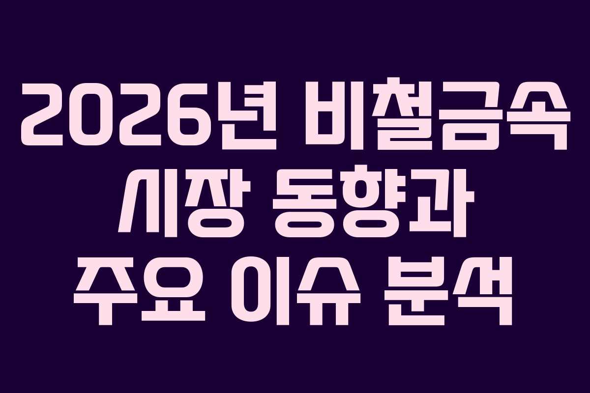 2026년 비철금속 시장 동향과 주요 이슈 분석