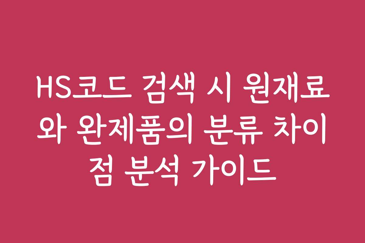 HS코드 검색 시 원재료와 완제품의 분류 차이점 분석 가이드