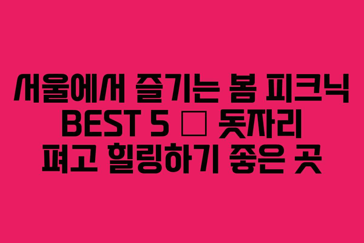 서울에서-즐기는-봄-피크닉-BEST-5-–-돗자리-펴고-힐링하기-좋은-곳