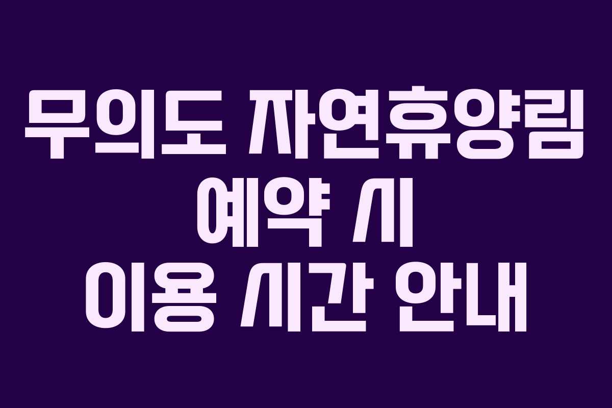 무의도 자연휴양림 예약 시 이용 시간 안내
