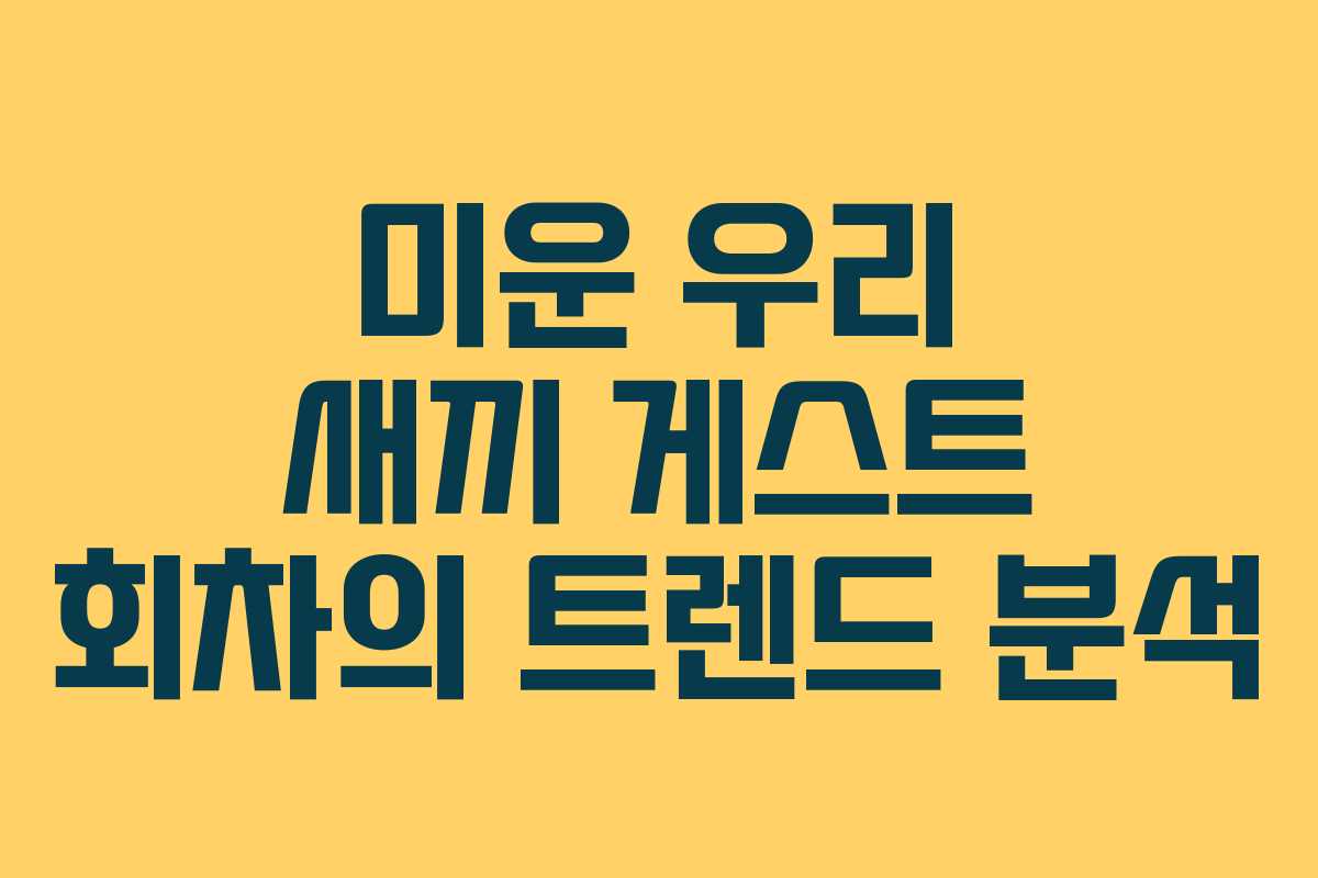 미운 우리 새끼 게스트 회차의 트렌드 분석