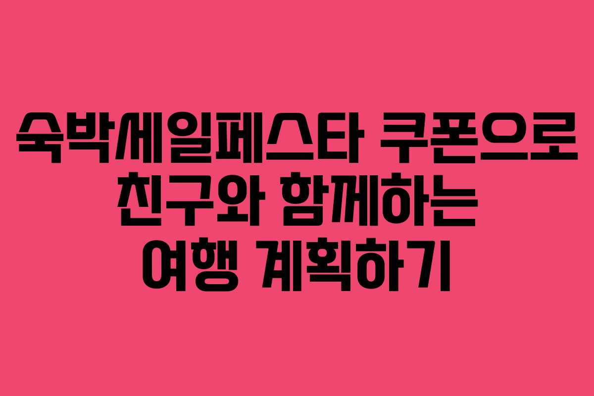 숙박세일페스타 쿠폰으로 친구와 함께하는 여행 계획하기