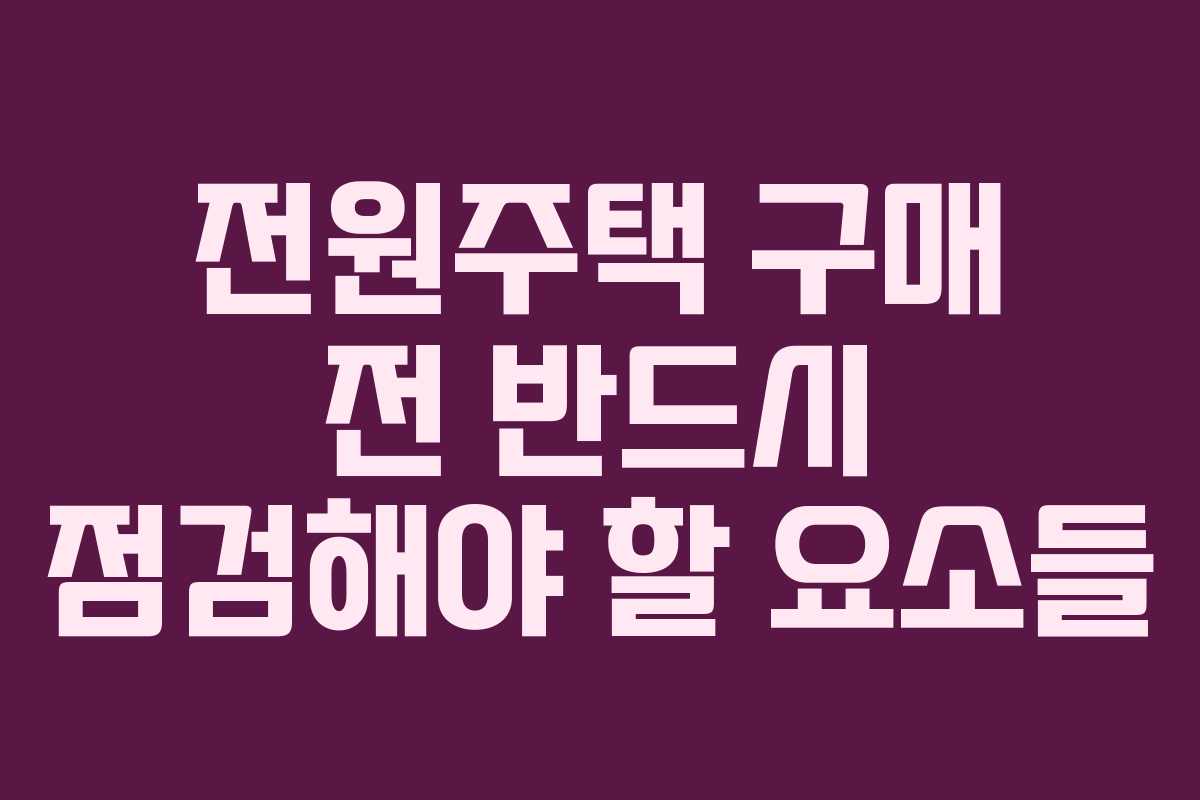 전원주택 구매 전 반드시 점검해야 할 요소들