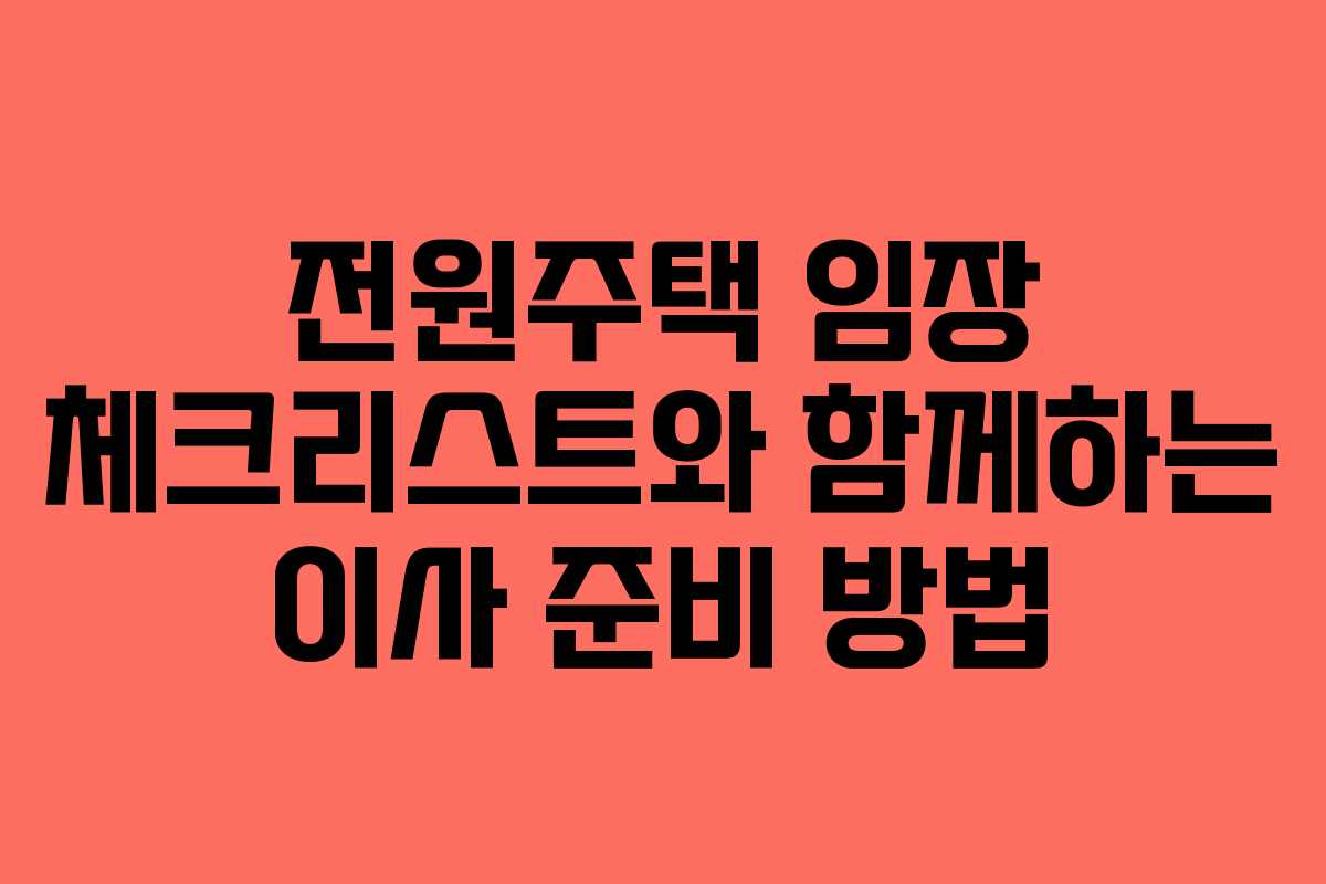 전원주택 임장 체크리스트와 함께하는 이사 준비 방법