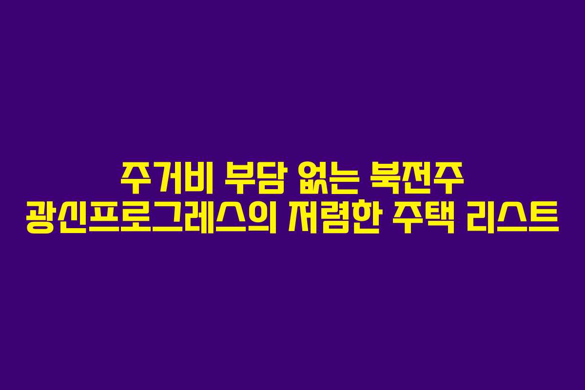 주거비 부담 없는 북전주 광신프로그레스의 저렴한 주택 리스트