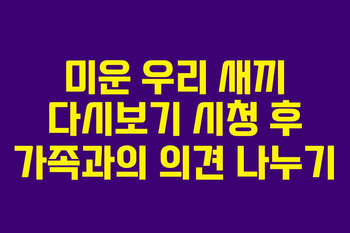 미운 우리 새끼 다시보기 시청 후 가족과의 의견 나누기