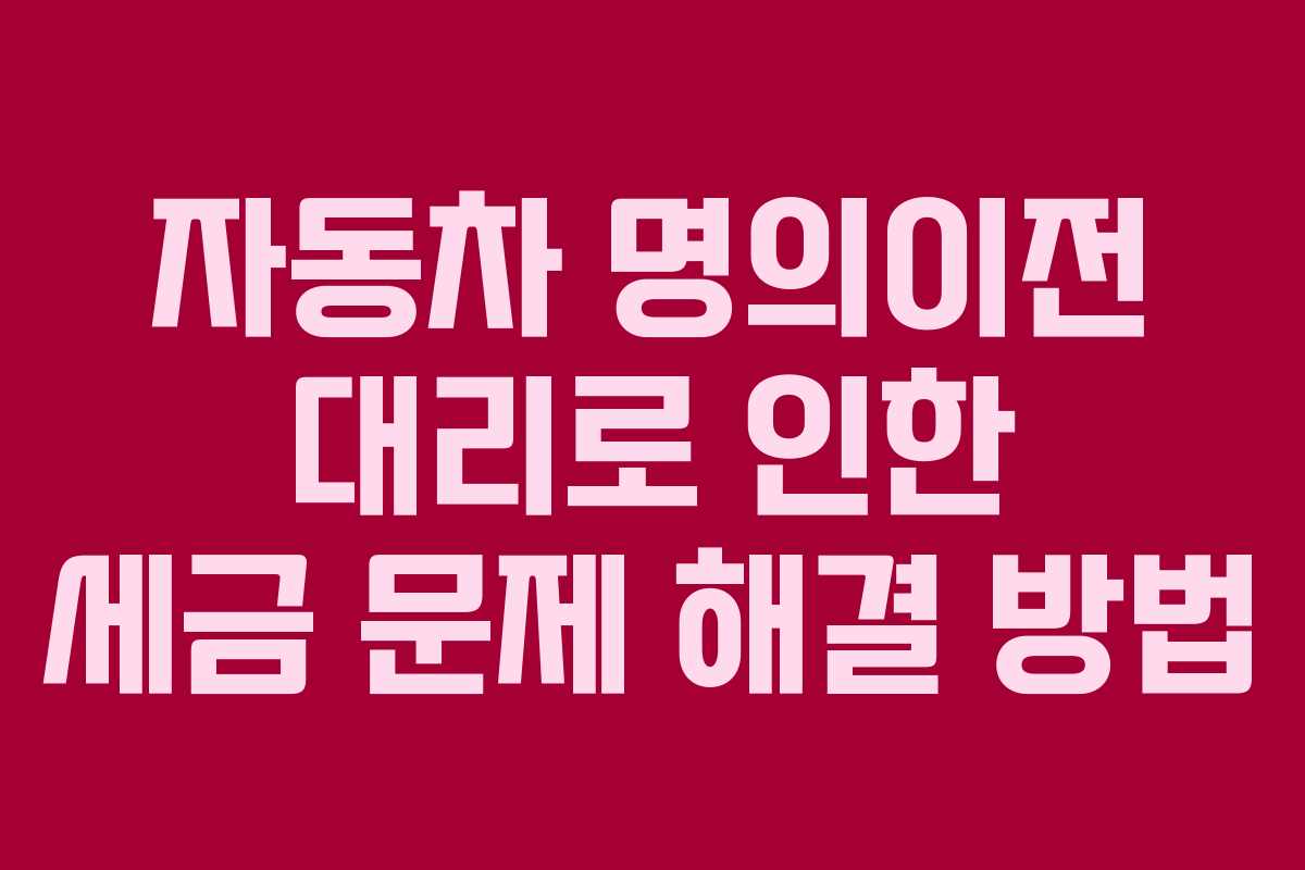자동차 명의이전 대리로 인한 세금 문제 해결 방법