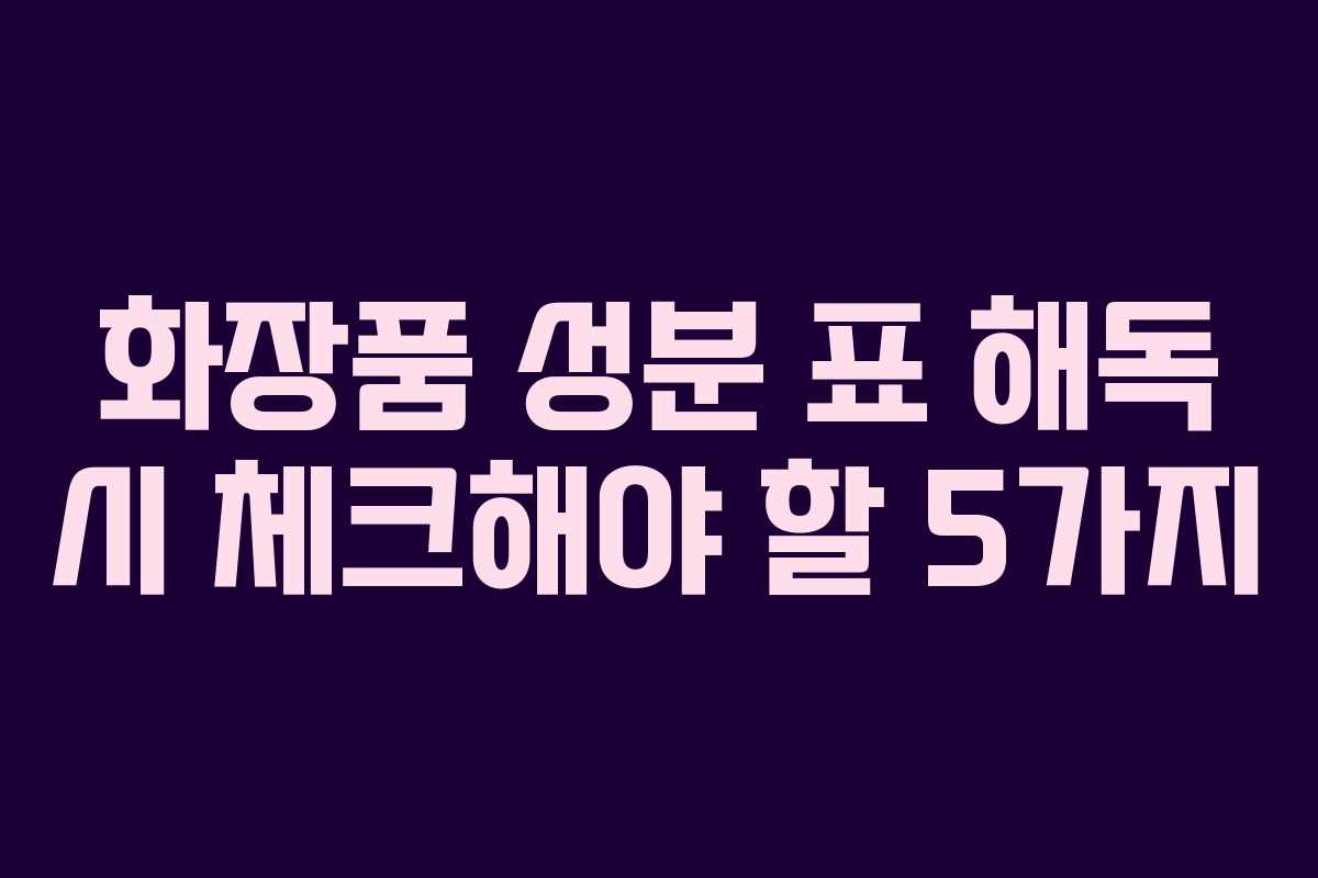 화장품 성분 표 해독 시 체크해야 할 5가지