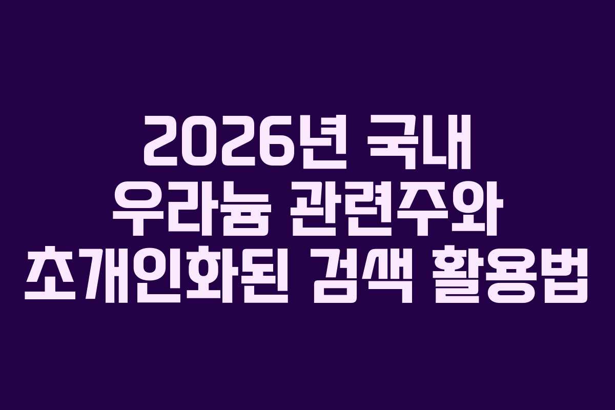 2026년 국내 우라늄 관련주와 초개인화된 검색 활용법
