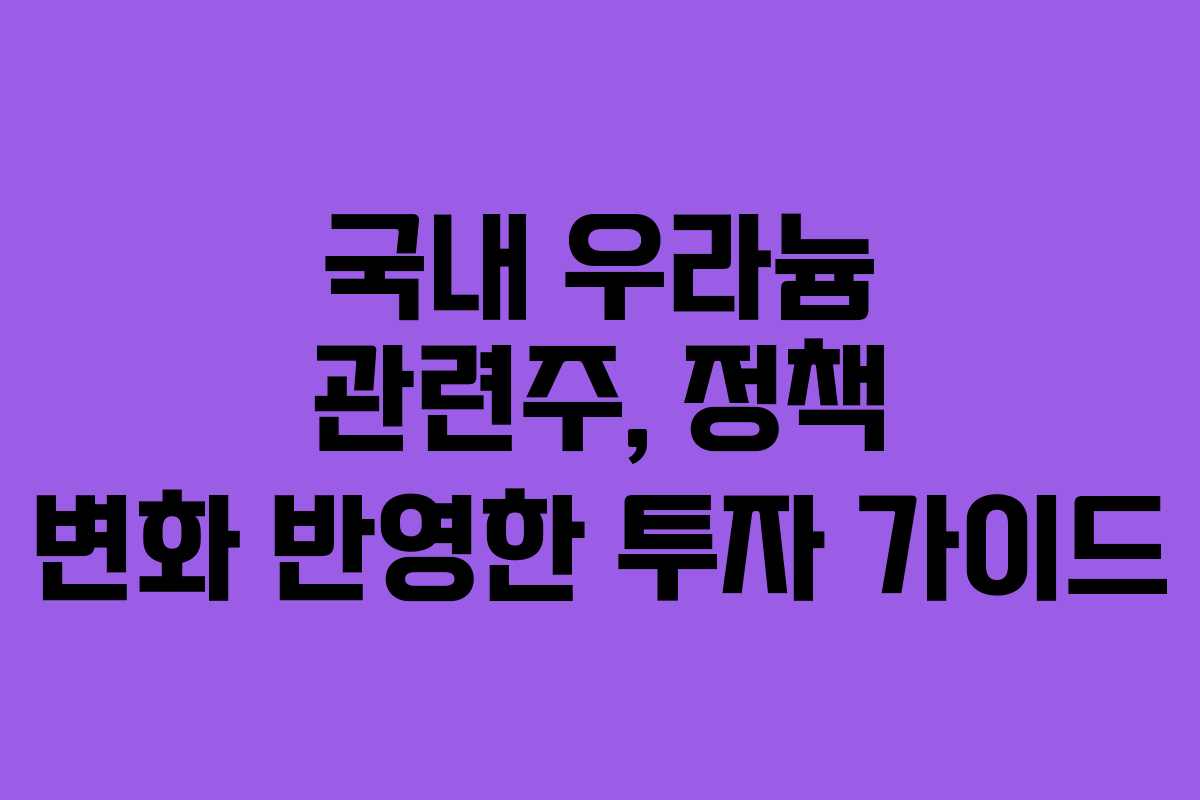 국내 우라늄 관련주, 정책 변화 반영한 투자 가이드