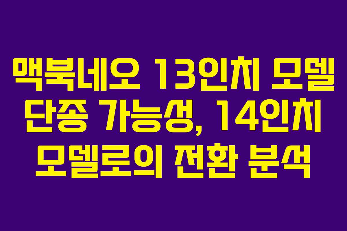맥북네오 13인치 모델 단종 가능성, 14인치 모델로의 전환 분석