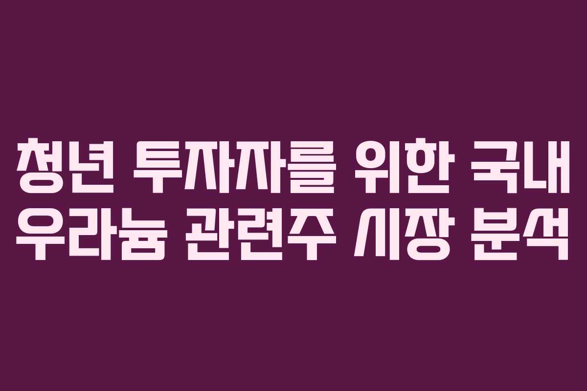 청년 투자자를 위한 국내 우라늄 관련주 시장 분석