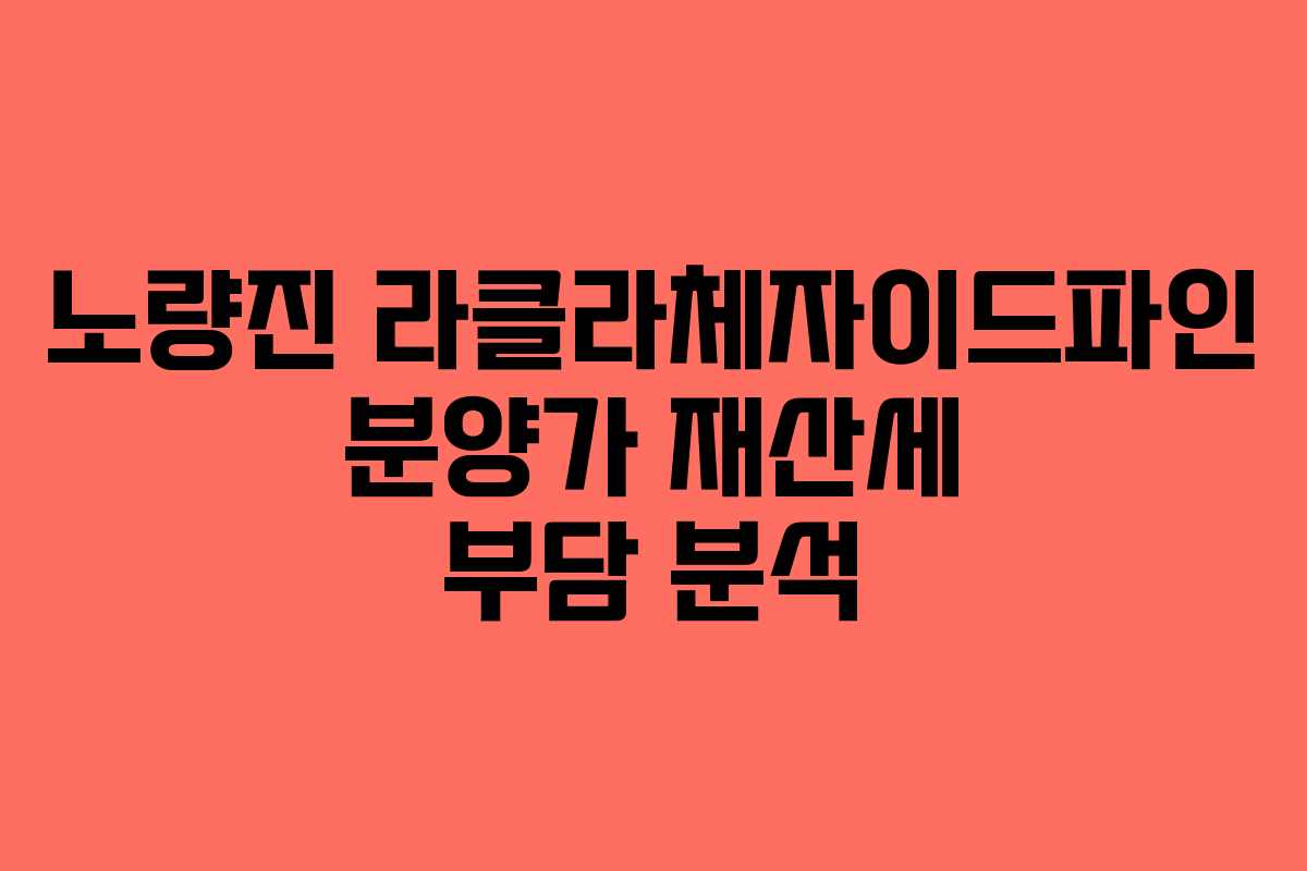 노량진 라클라체자이드파인 분양가 재산세 부담 분석
