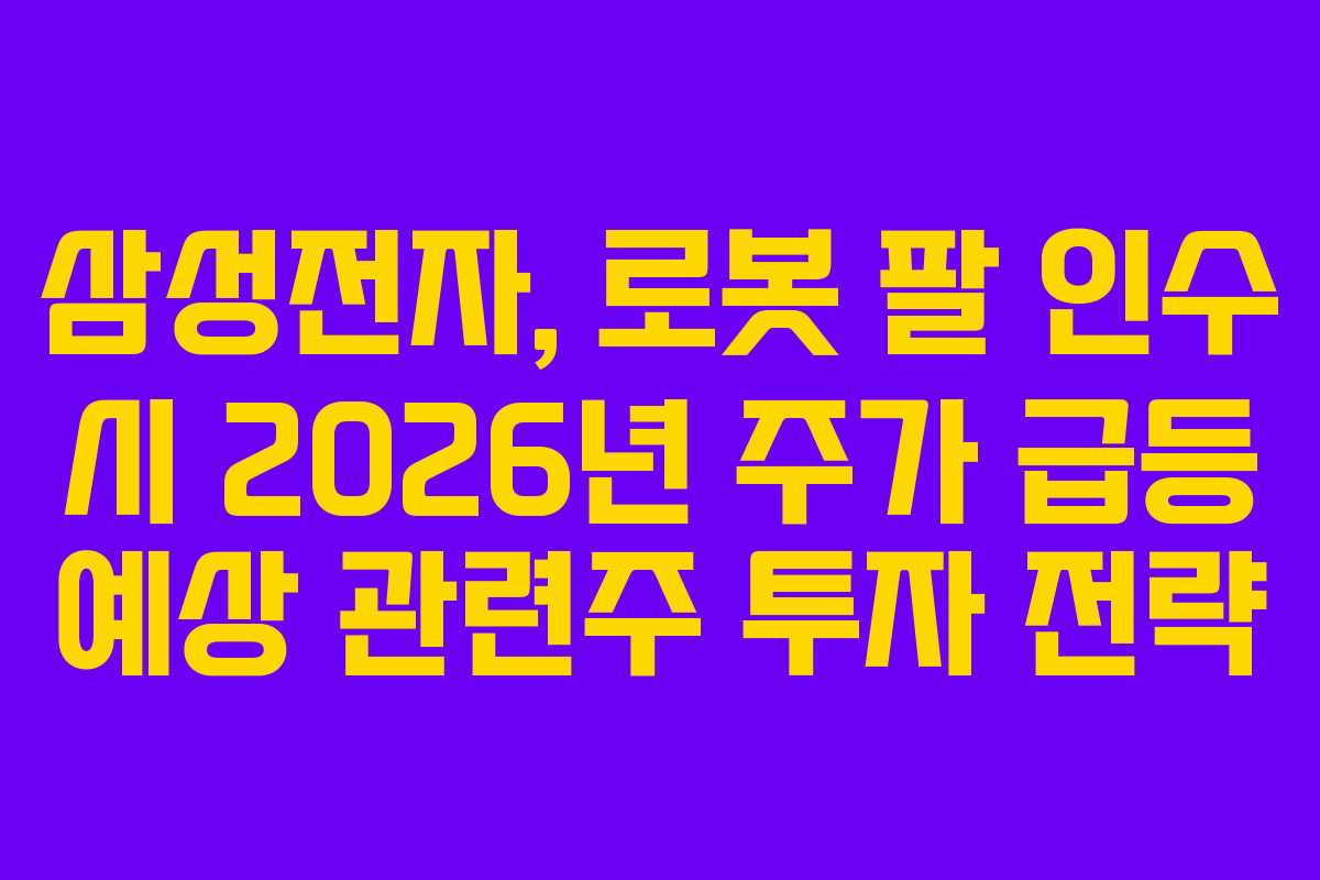 삼성전자, 로봇 팔 인수 시 2026년 주가 급등 예상 관련주 투자 전략