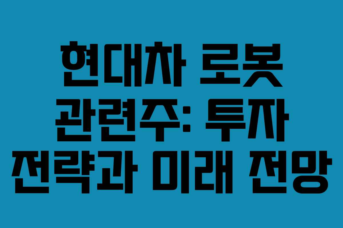 현대차 로봇 관련주: 투자 전략과 미래 전망