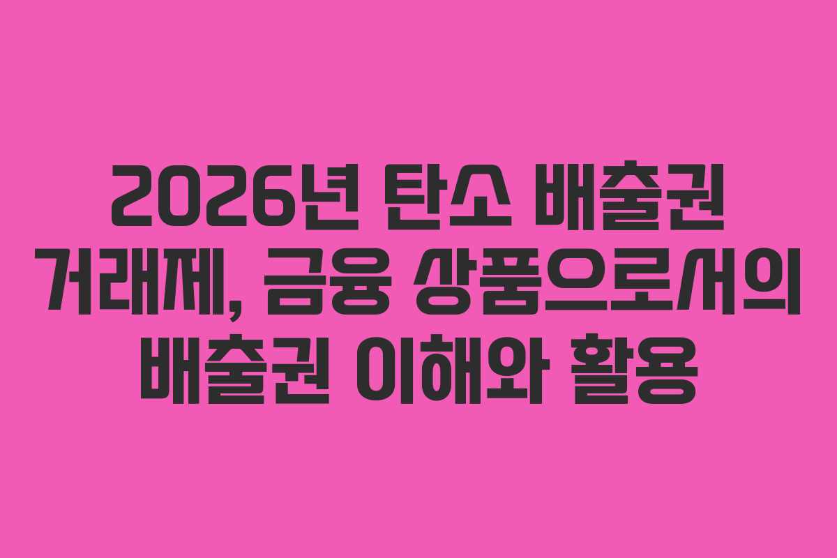 2026년 탄소 배출권 거래제, 금융 상품으로서의 배출권 이해와 활용