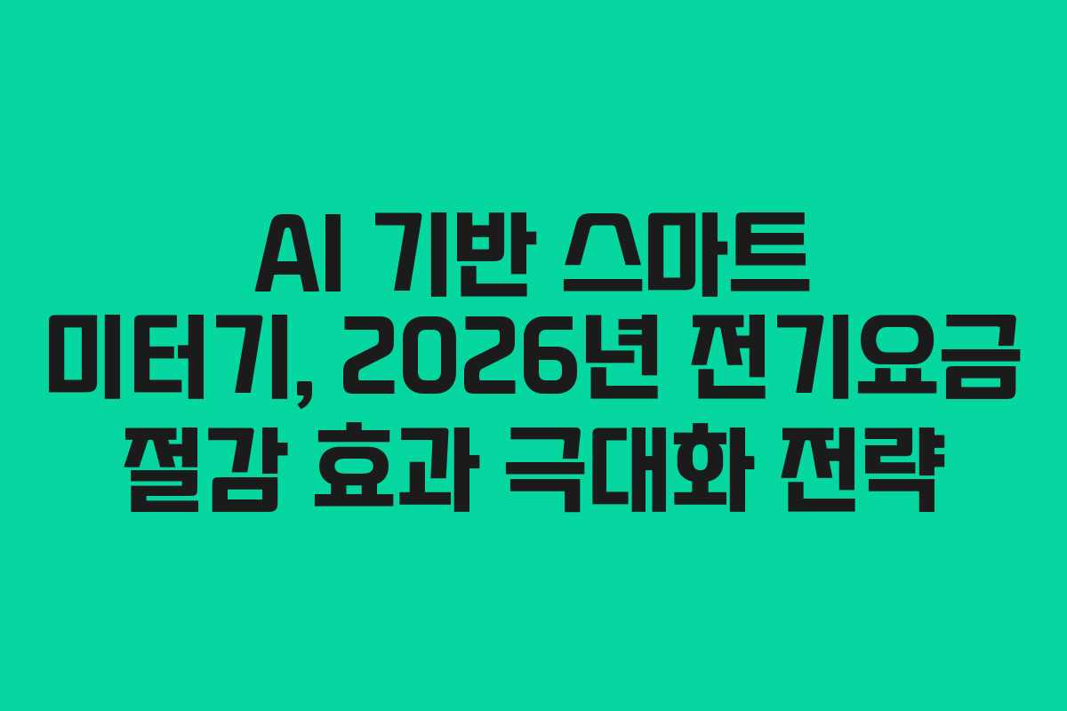 AI 기반 스마트 미터기, 2026년 전기요금 절감 효과 극대화 전략