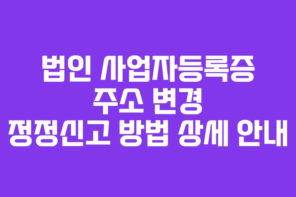 법인 사업자등록증 주소 변경 정정신고 방법 상세 안내