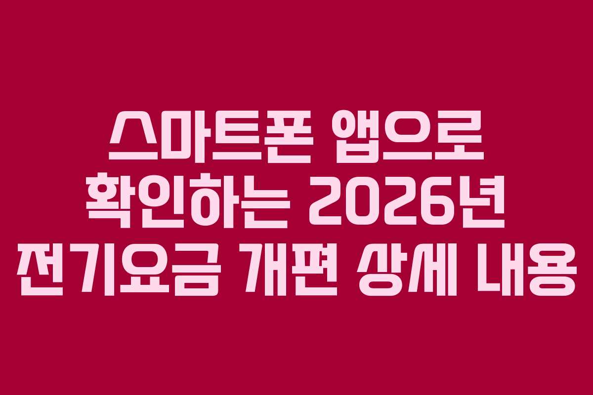 스마트폰 앱으로 확인하는 2026년 전기요금 개편 상세 내용