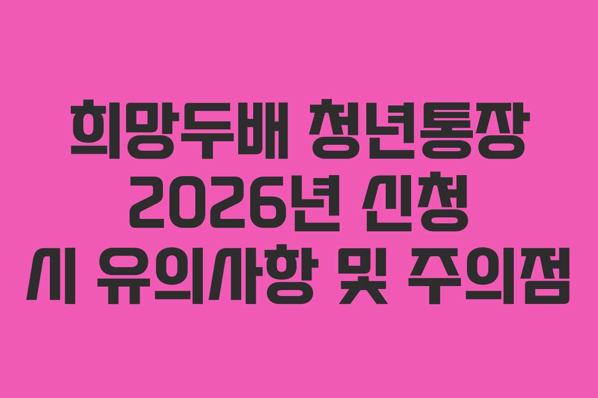 희망두배 청년통장 2026년 신청 시 유의사항 및 주의점