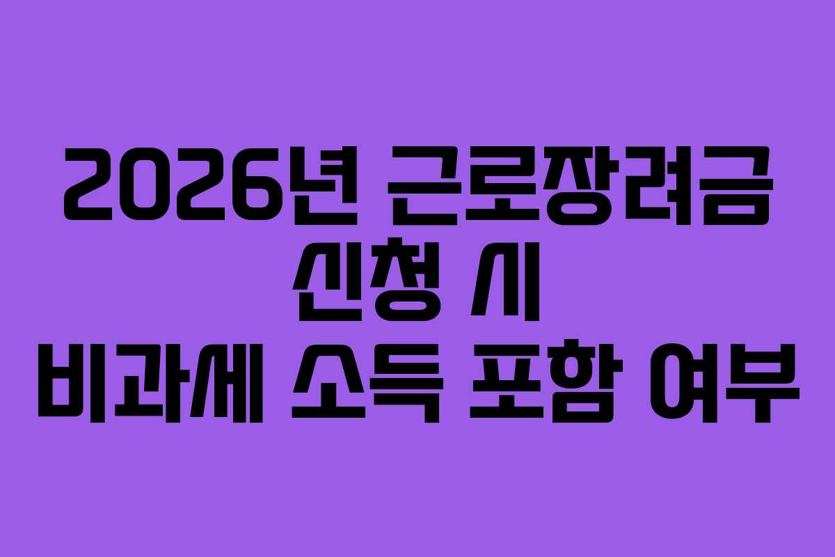 2026년 근로장려금 신청 시 비과세 소득 포함 여부