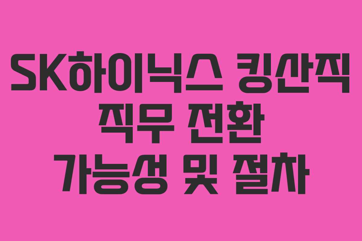 SK하이닉스 킹산직 직무 전환 가능성 및 절차