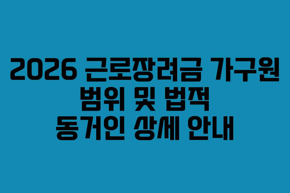2026 근로장려금 가구원 범위 및 법적 동거인 상세 안내