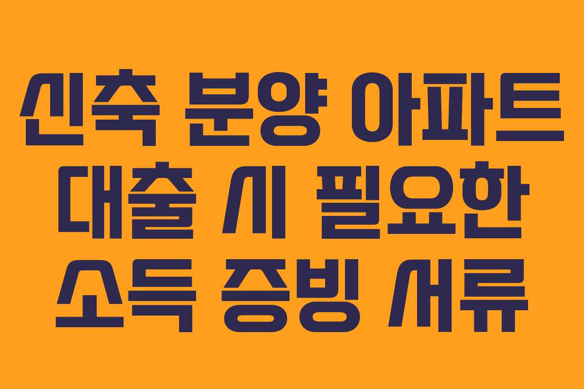 신축 분양 아파트 대출 시 필요한 소득 증빙 서류