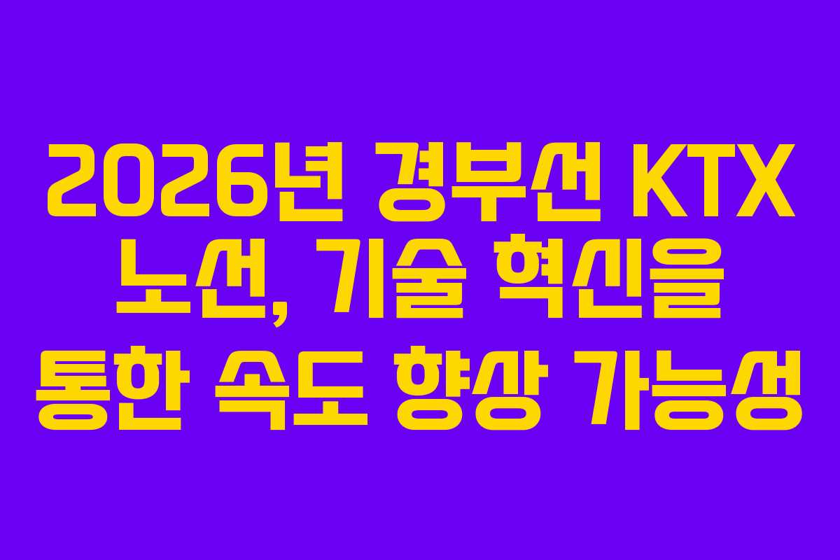 2026년 경부선 KTX 노선, 기술 혁신을 통한 속도 향상 가능성
