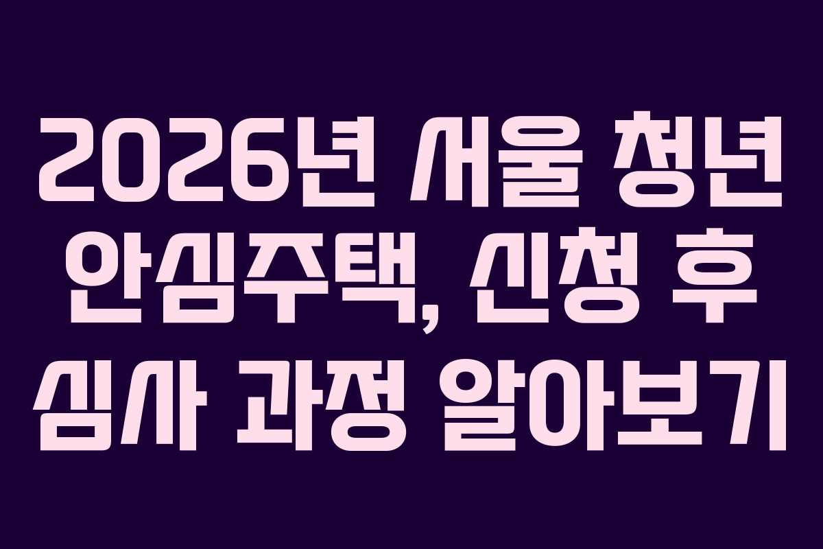 2026년 서울 청년 안심주택, 신청 후 심사 과정 알아보기