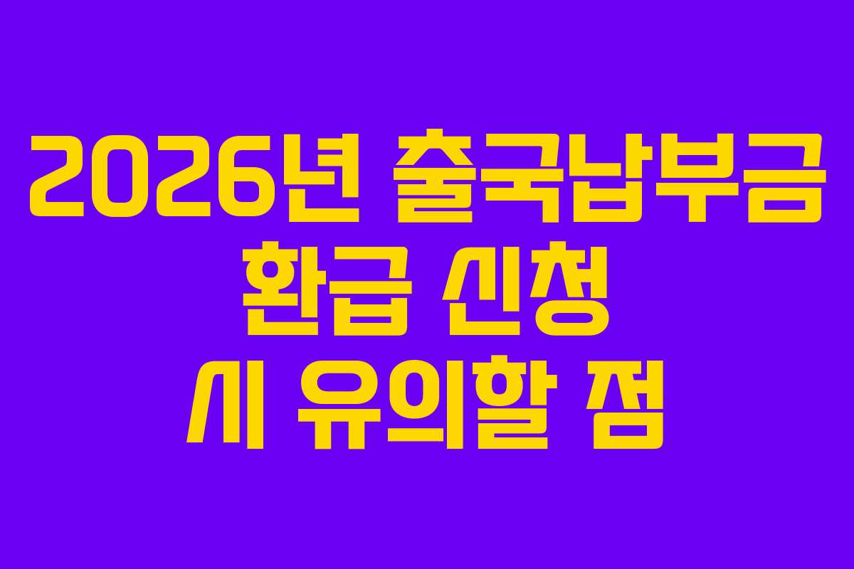2026년 출국납부금 환급 신청 시 유의할 점