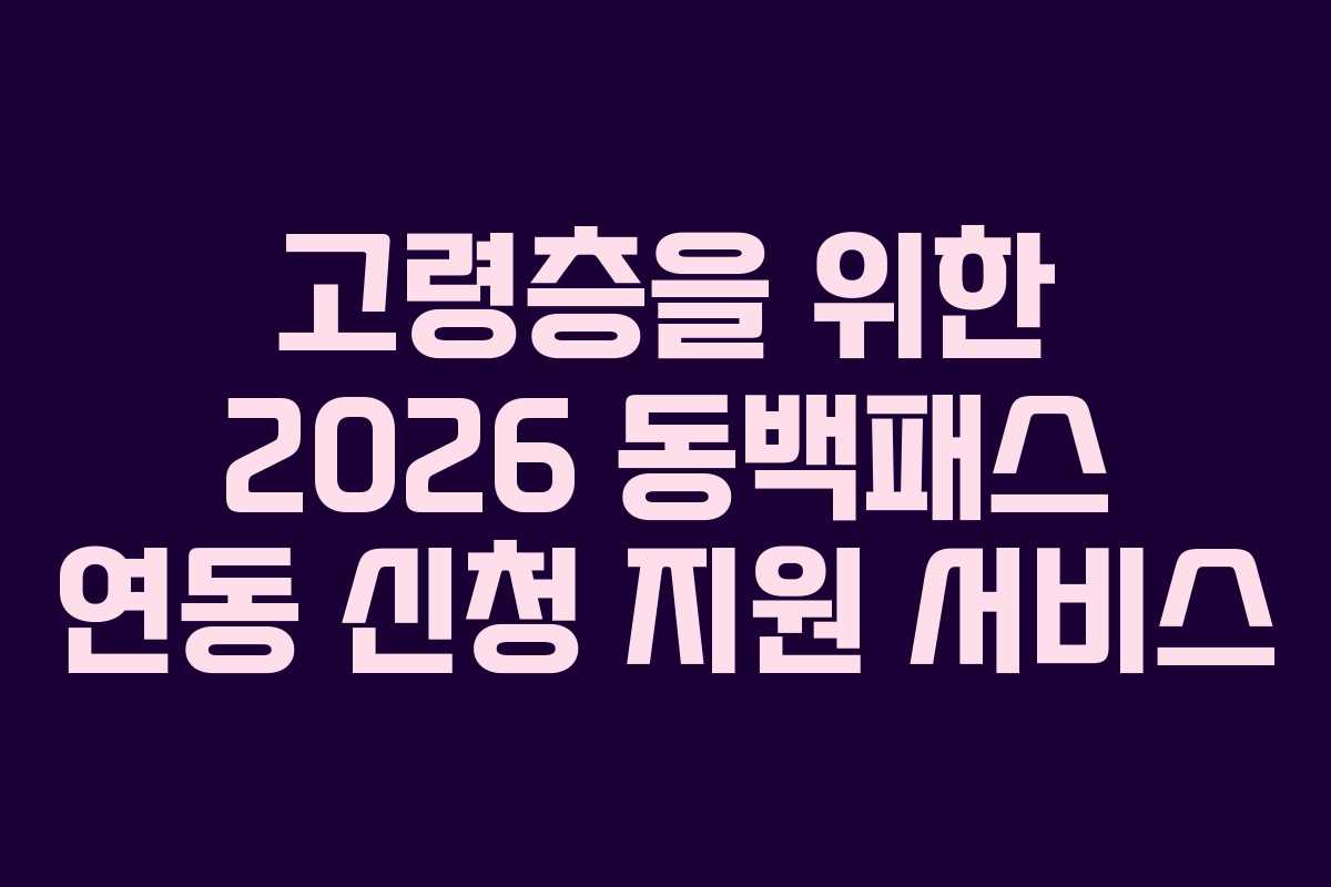 고령층을 위한 2026 동백패스 연동 신청 지원 서비스
