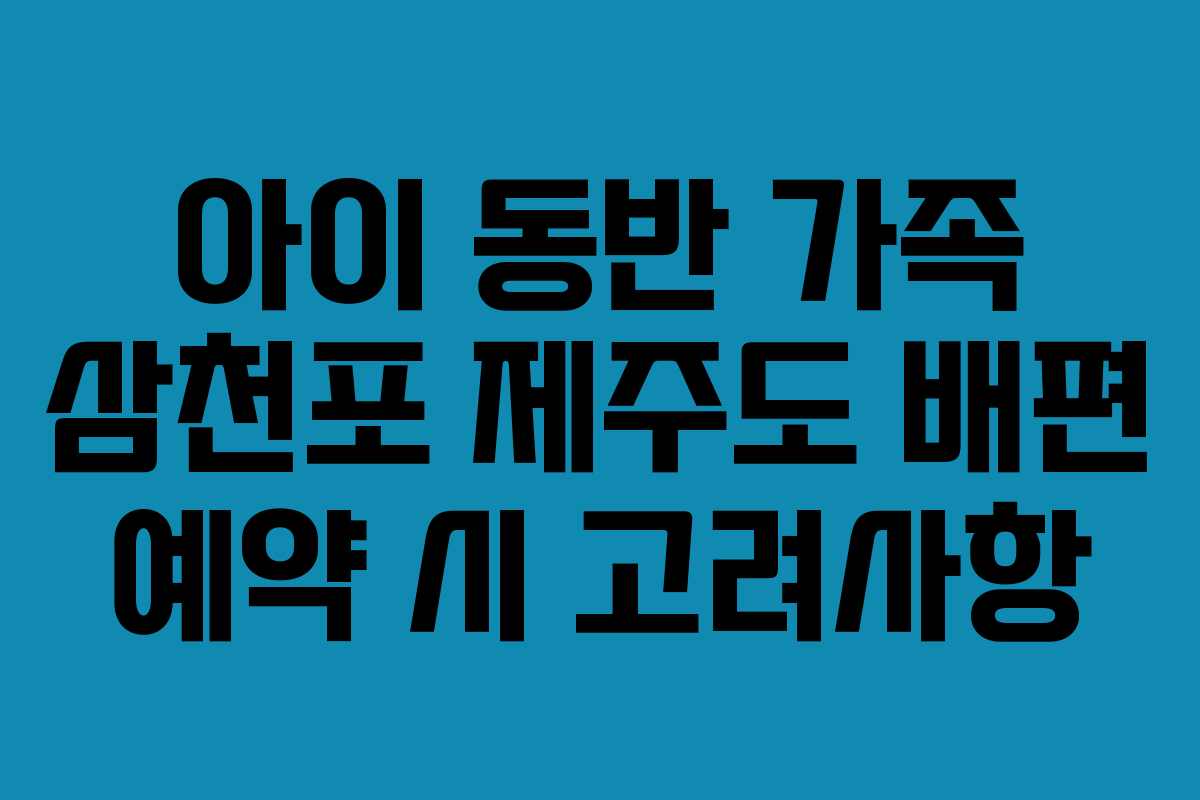 아이 동반 가족 삼천포 제주도 배편 예약 시 고려사항