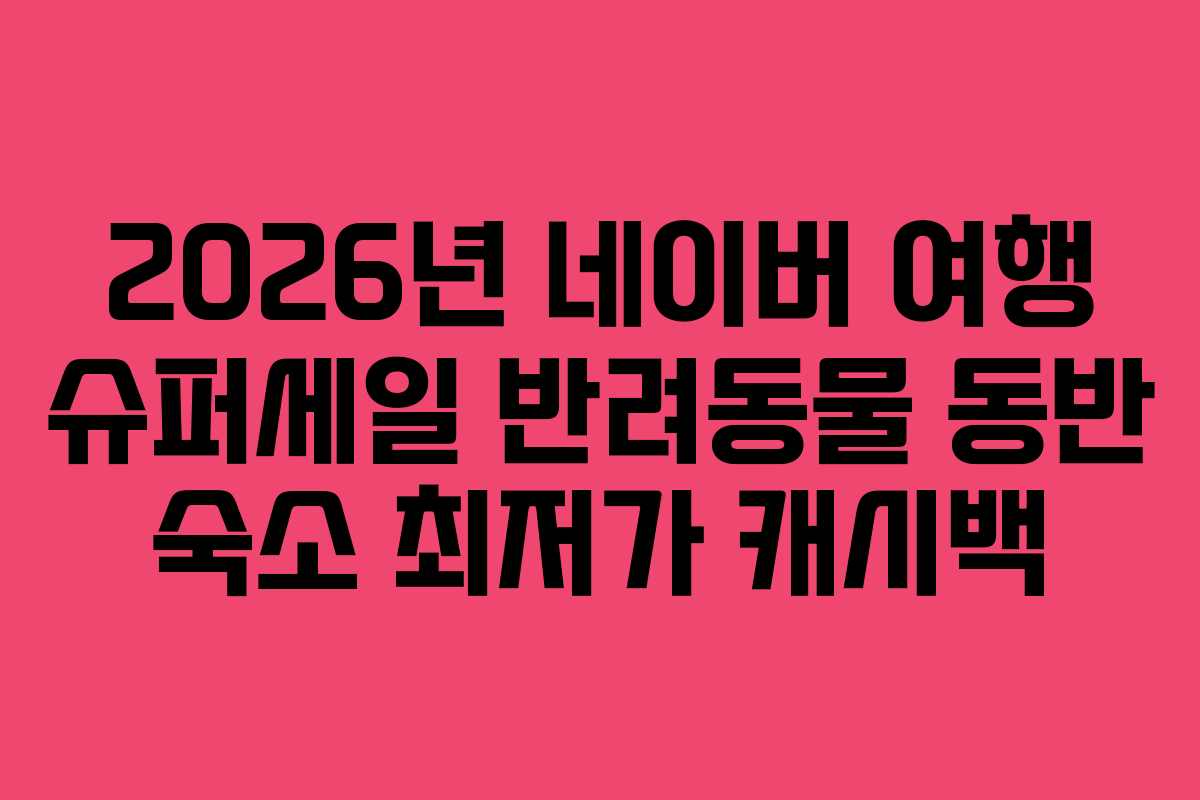 2026년 네이버 여행 슈퍼세일 반려동물 동반 숙소 최저가 캐시백