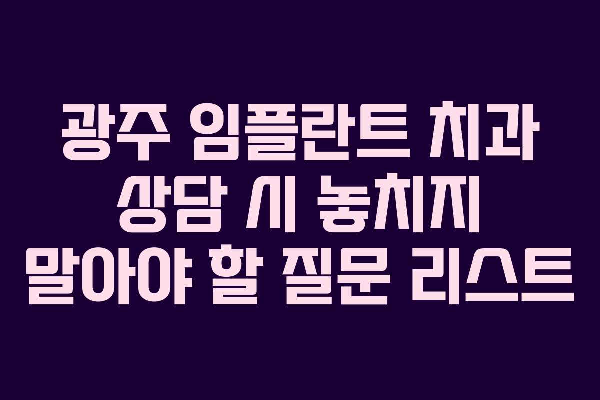 광주 임플란트 치과 상담 시 놓치지 말아야 할 질문 리스트