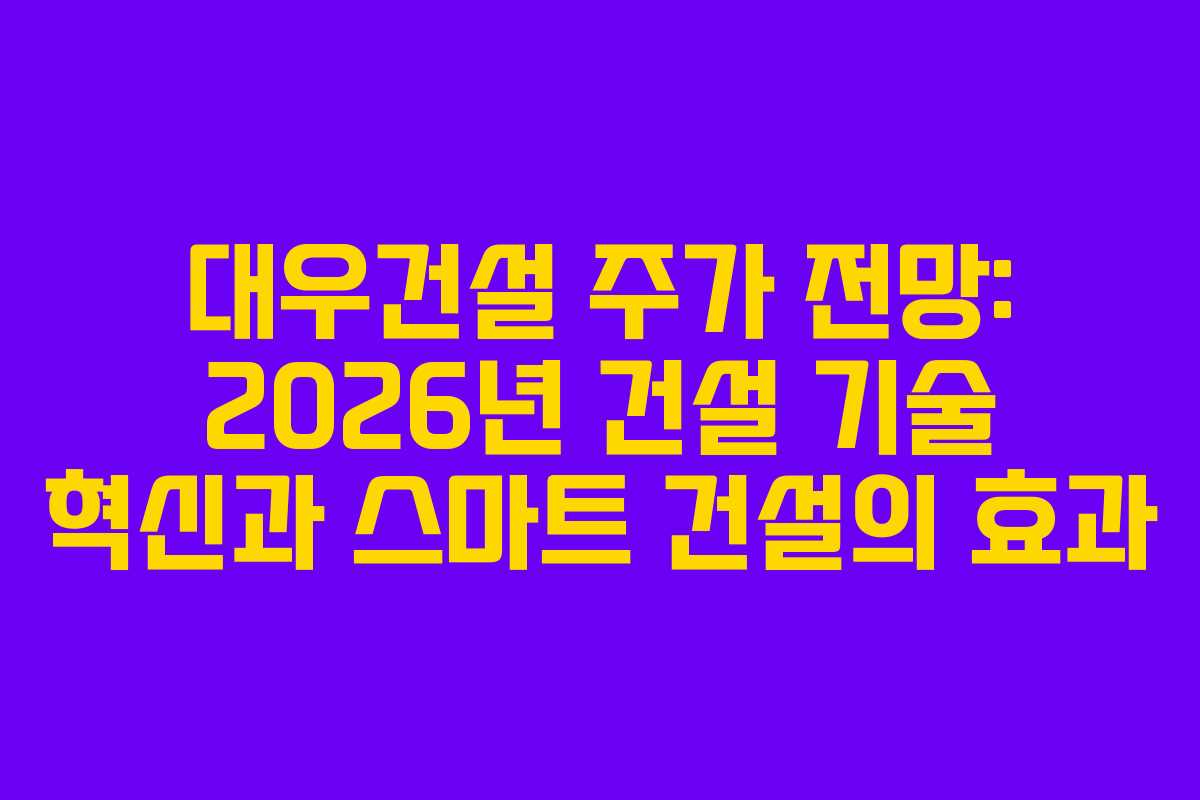 대우건설 주가 전망: 2026년 건설 기술 혁신과 스마트 건설의 효과