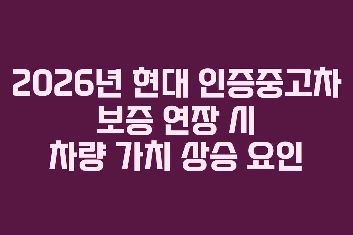2026년 현대 인증중고차 보증 연장 시 차량 가치 상승 요인