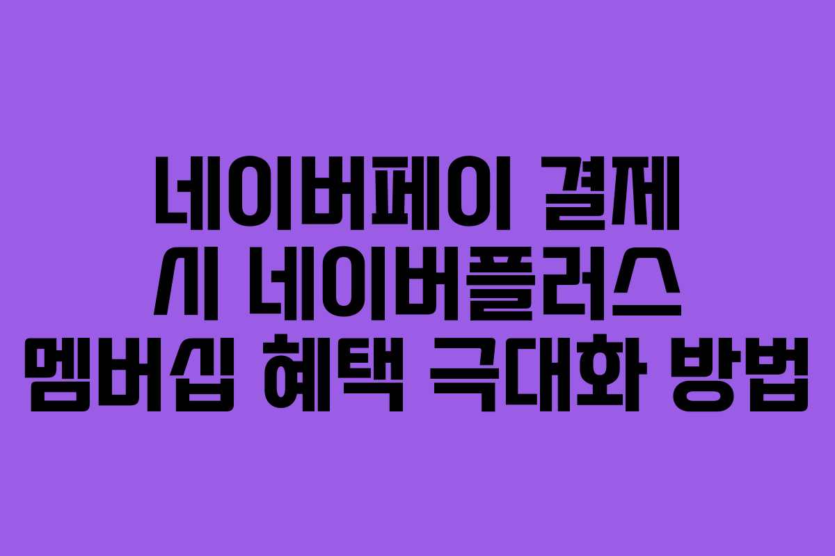 네이버페이 결제 시 네이버플러스 멤버십 혜택 극대화 방법