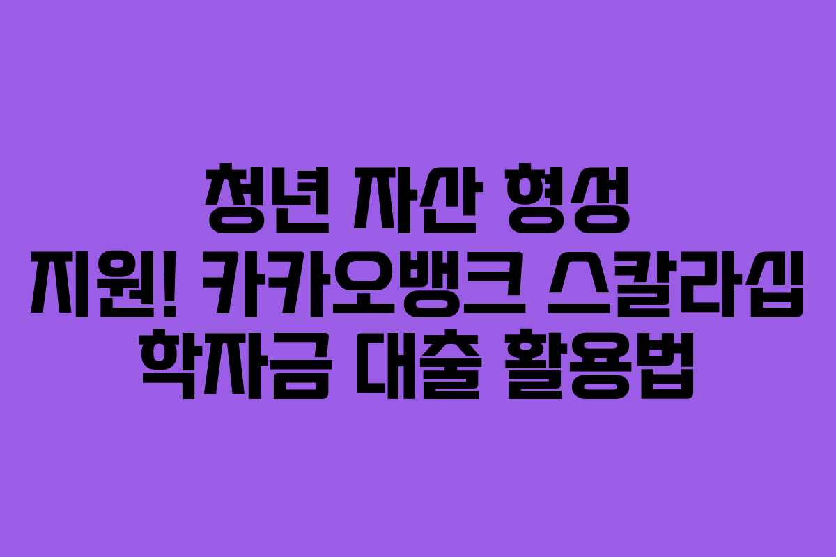 청년 자산 형성 지원! 카카오뱅크 스칼라십 학자금 대출 활용법
